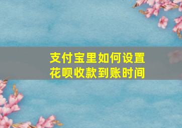 支付宝里如何设置花呗收款到账时间