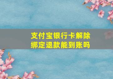 支付宝银行卡解除绑定退款能到账吗