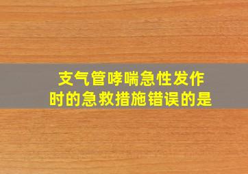 支气管哮喘急性发作时的急救措施错误的是