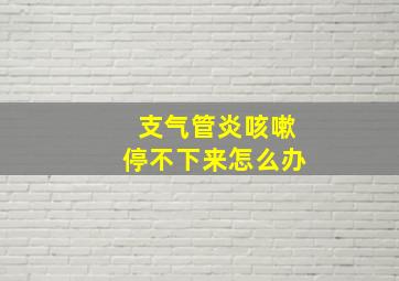 支气管炎咳嗽停不下来怎么办