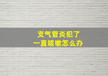 支气管炎犯了一直咳嗽怎么办