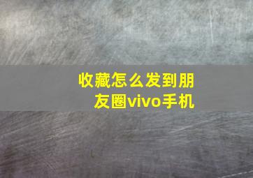 收藏怎么发到朋友圈vivo手机