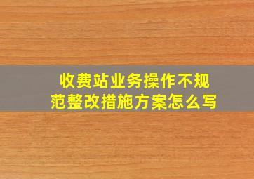 收费站业务操作不规范整改措施方案怎么写