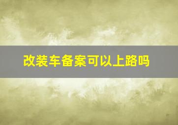 改装车备案可以上路吗