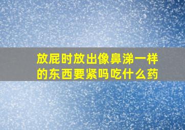 放屁时放出像鼻涕一样的东西要紧吗吃什么药