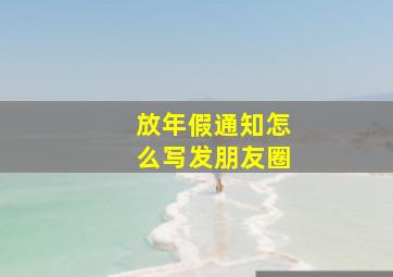 放年假通知怎么写发朋友圈