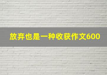 放弃也是一种收获作文600