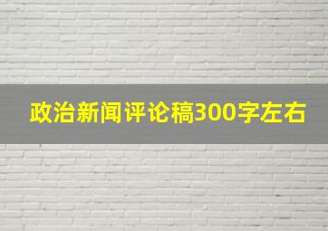 政治新闻评论稿300字左右