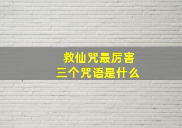 救仙咒最厉害三个咒语是什么