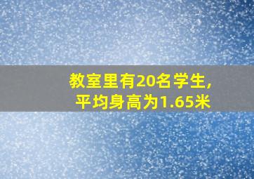 教室里有20名学生,平均身高为1.65米