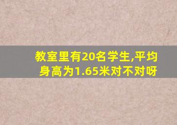 教室里有20名学生,平均身高为1.65米对不对呀