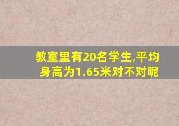 教室里有20名学生,平均身高为1.65米对不对呢