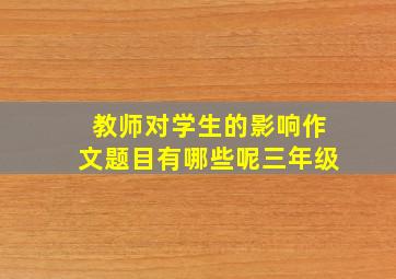 教师对学生的影响作文题目有哪些呢三年级