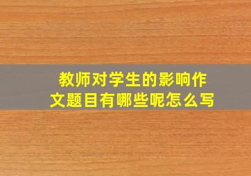 教师对学生的影响作文题目有哪些呢怎么写