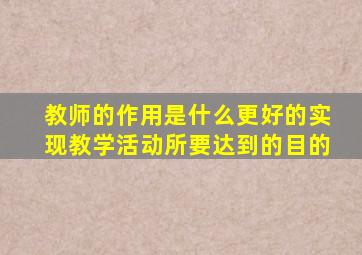 教师的作用是什么更好的实现教学活动所要达到的目的