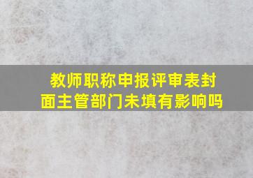 教师职称申报评审表封面主管部门未填有影响吗