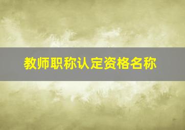 教师职称认定资格名称