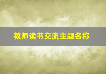 教师读书交流主题名称