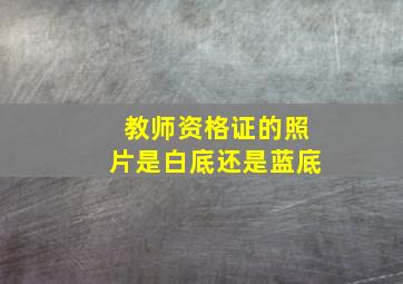 教师资格证的照片是白底还是蓝底