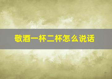 敬酒一杯二杯怎么说话