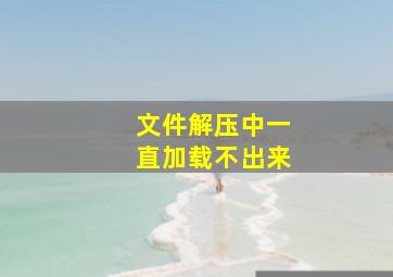 文件解压中一直加载不出来