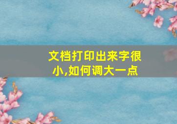 文档打印出来字很小,如何调大一点