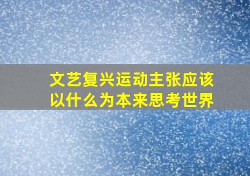 文艺复兴运动主张应该以什么为本来思考世界