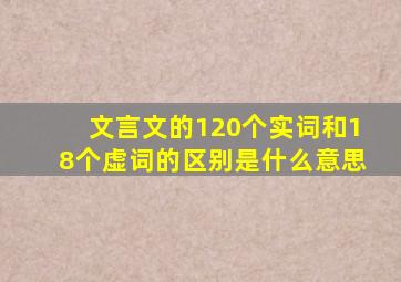 文言文的120个实词和18个虚词的区别是什么意思