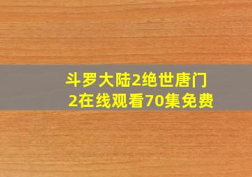 斗罗大陆2绝世唐门2在线观看70集免费