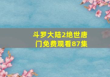 斗罗大陆2绝世唐门免费观看87集