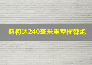 斯柯达240毫米重型榴弹炮