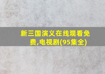 新三国演义在线观看免费,电视剧(95集全)