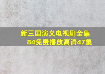 新三国演义电视剧全集84免费播放高清47集