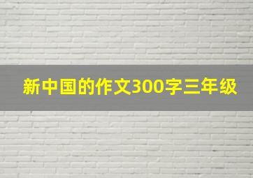 新中国的作文300字三年级