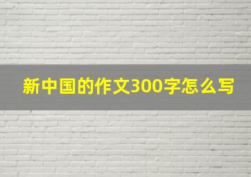 新中国的作文300字怎么写