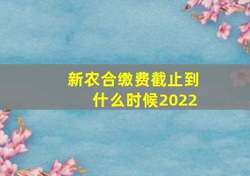 新农合缴费截止到什么时候2022