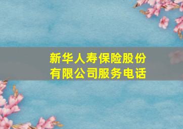 新华人寿保险股份有限公司服务电话