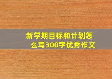 新学期目标和计划怎么写300字优秀作文