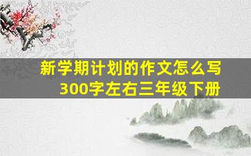 新学期计划的作文怎么写300字左右三年级下册