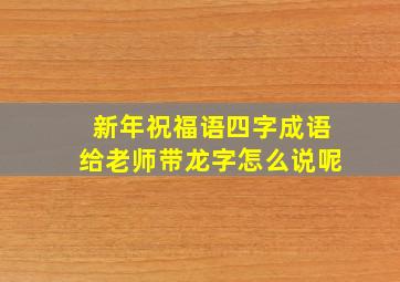 新年祝福语四字成语给老师带龙字怎么说呢