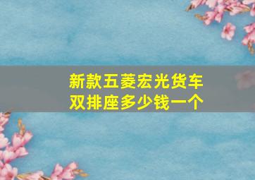 新款五菱宏光货车双排座多少钱一个