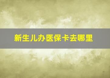 新生儿办医保卡去哪里