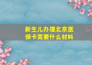 新生儿办理北京医保卡需要什么材料