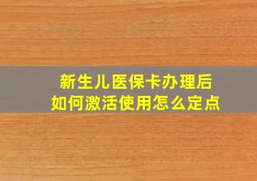 新生儿医保卡办理后如何激活使用怎么定点