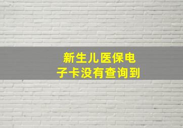 新生儿医保电子卡没有查询到