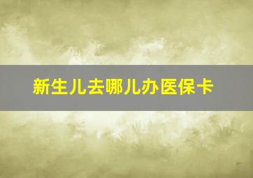 新生儿去哪儿办医保卡