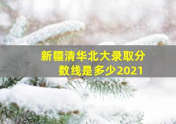 新疆清华北大录取分数线是多少2021