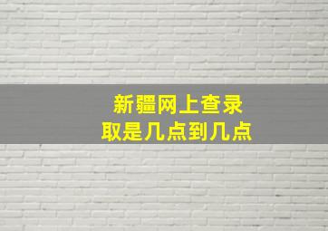 新疆网上查录取是几点到几点