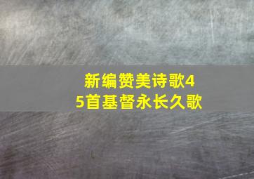 新编赞美诗歌45首基督永长久歌