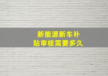 新能源新车补贴审核需要多久